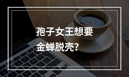 孢子女王想要金蝉脱壳？