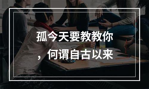 孤今天要教教你，何谓自古以来