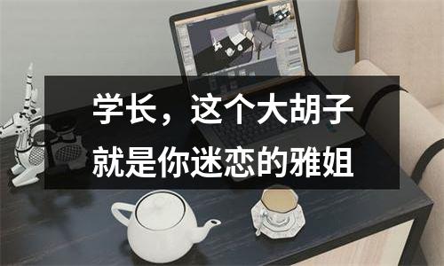 学长，这个大胡子就是你迷恋的雅姐