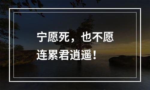 宁愿死，也不愿连累君逍遥！