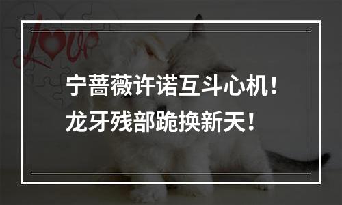 宁蔷薇许诺互斗心机！龙牙残部跪换新天！