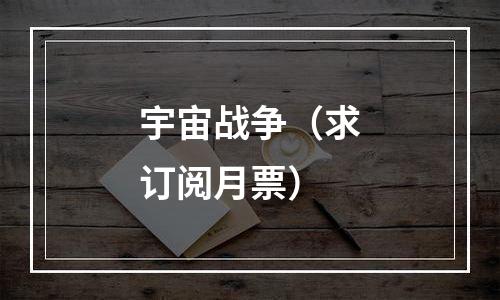 宇宙战争（求订阅月票）