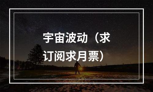 宇宙波动（求订阅求月票）