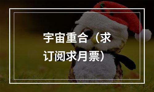 宇宙重合（求订阅求月票）
