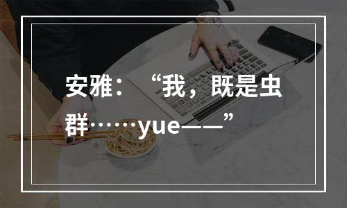 安雅：“我，既是虫群……yue——”