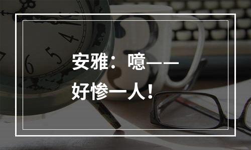 安雅：噫——好惨一人！