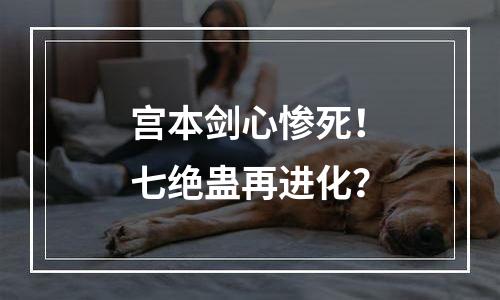 宫本剑心惨死！七绝蛊再进化？
