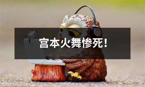 宫本火舞惨死！