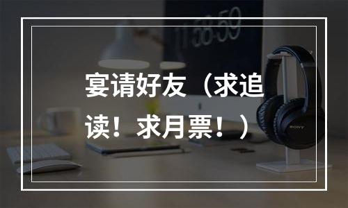 宴请好友（求追读！求月票！）