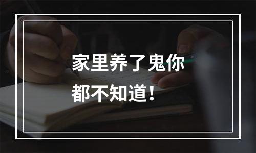 家里养了鬼你都不知道！