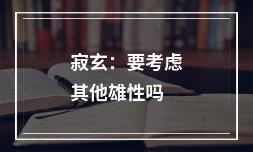 寂玄：要考虑其他雄性吗