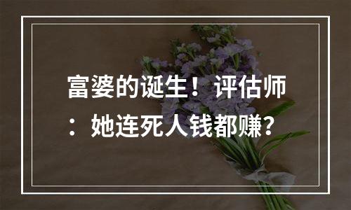 富婆的诞生！评估师：她连死人钱都赚？