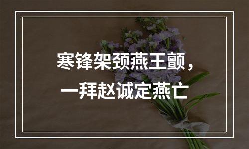 寒锋架颈燕王颤， 一拜赵诚定燕亡