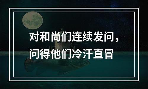 对和尚们连续发问，问得他们冷汗直冒