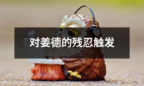 对姜德的残忍触发