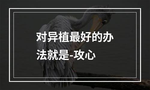 对异植最好的办法就是-攻心