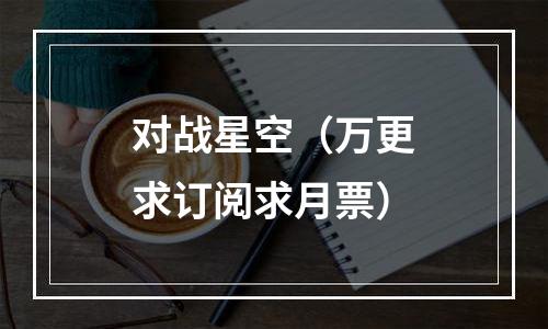对战星空（万更求订阅求月票）