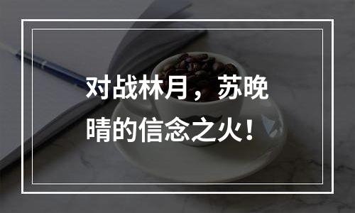 对战林月，苏晚晴的信念之火！