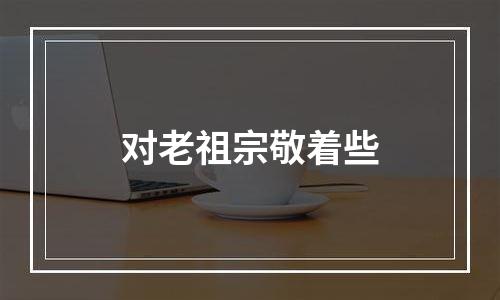 对老祖宗敬着些