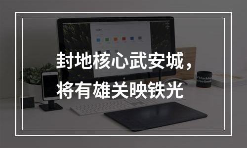 封地核心武安城，将有雄关映铁光