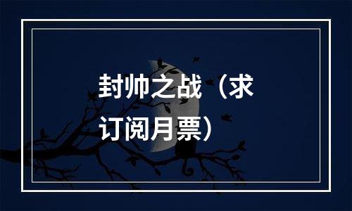 封帅之战（求订阅月票）