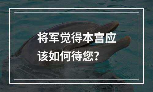 将军觉得本宫应该如何待您？