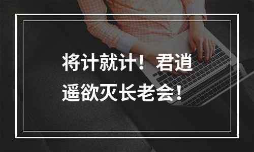 将计就计！君逍遥欲灭长老会！