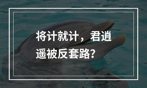 将计就计，君逍遥被反套路？