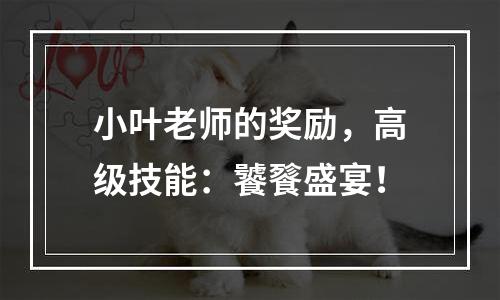小叶老师的奖励，高级技能：饕餮盛宴！