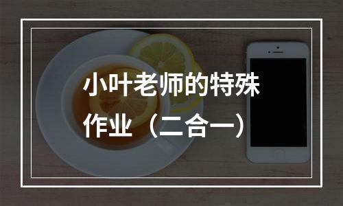 小叶老师的特殊作业（二合一）