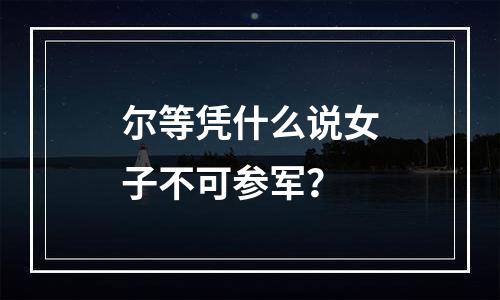 尔等凭什么说女子不可参军？