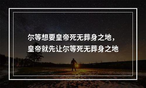 尔等想要皇帝死无葬身之地，皇帝就先让尔等死无葬身之地