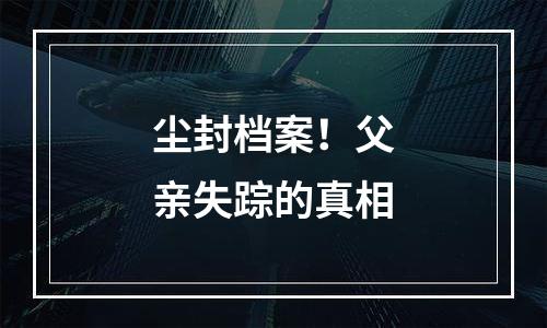 尘封档案！父亲失踪的真相