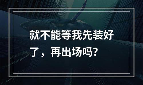就不能等我先装好了，再出场吗？
