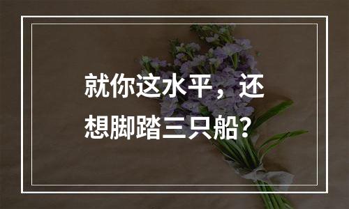 就你这水平，还想脚踏三只船？