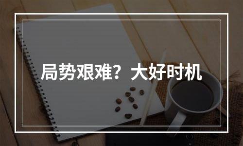 局势艰难？大好时机