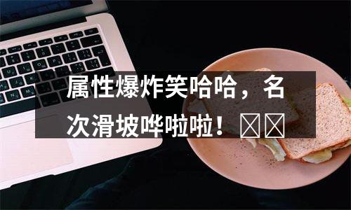 属性爆炸笑哈哈，名次滑坡哗啦啦！​​