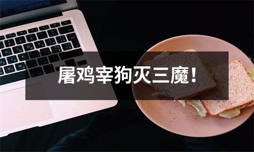 屠鸡宰狗灭三魔！