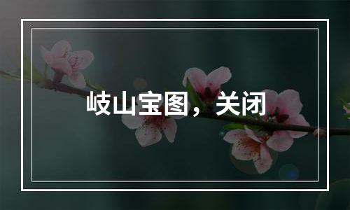 岐山宝图，关闭