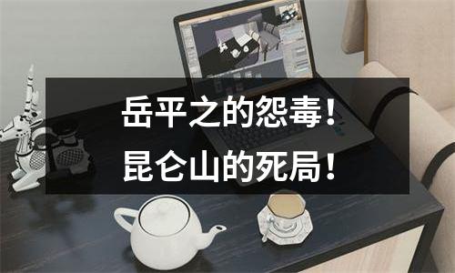 岳平之的怨毒！昆仑山的死局！