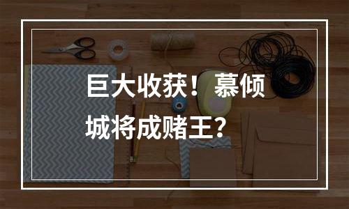 巨大收获！慕倾城将成赌王？