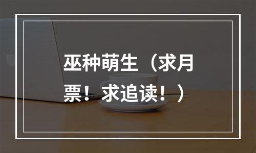巫种萌生（求月票！求追读！）