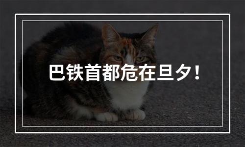 巴铁首都危在旦夕！