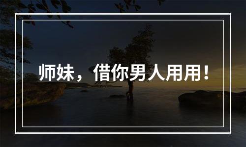 师妹，借你男人用用！