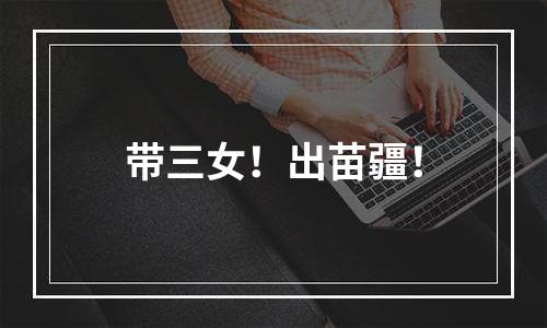 带三女！出苗疆！