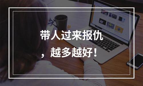 带人过来报仇，越多越好！