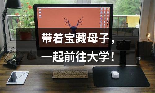 带着宝藏母子，一起前往大学！