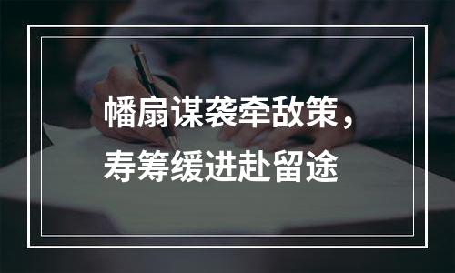 幡扇谋袭牵敌策，寿筹缓进赴留途