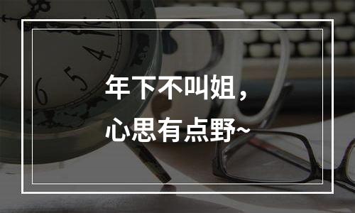 年下不叫姐，心思有点野~