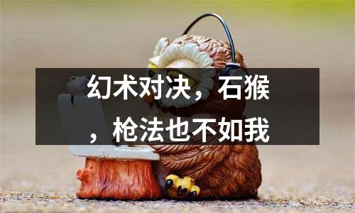 幻术对决，石猴，枪法也不如我